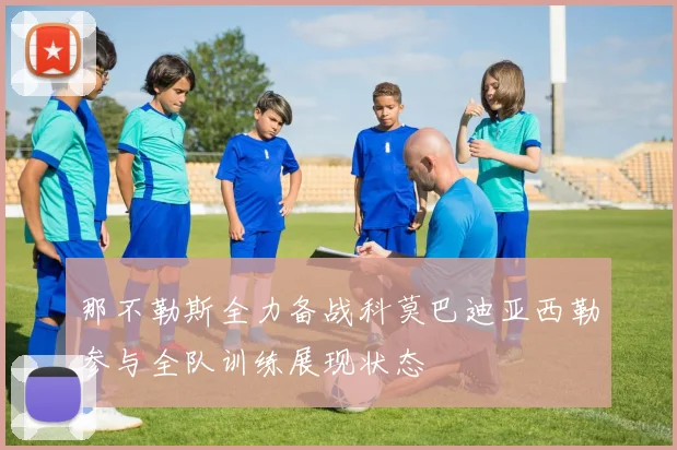 那不勒斯全力备战科莫巴迪亚西勒参与全队训练展现状态