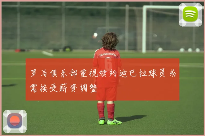 罗马俱乐部重视续约迪巴拉球员或需接受薪资调整