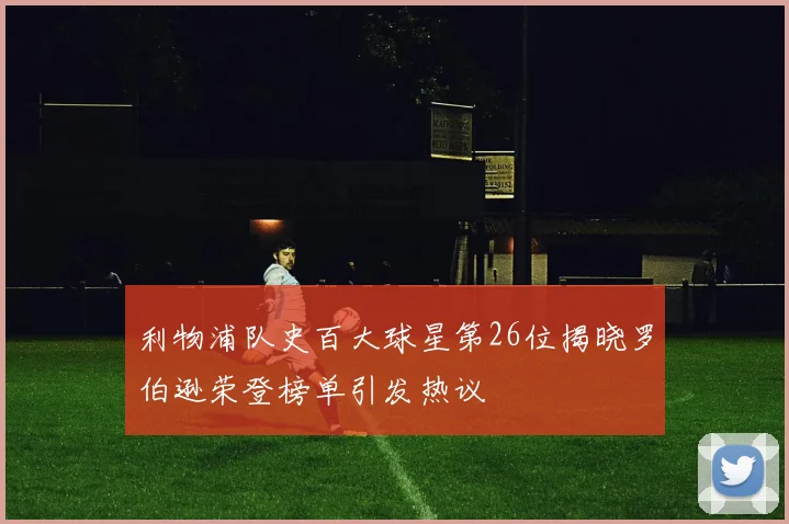 利物浦队史百大球星第26位揭晓罗伯逊荣登榜单引发热议