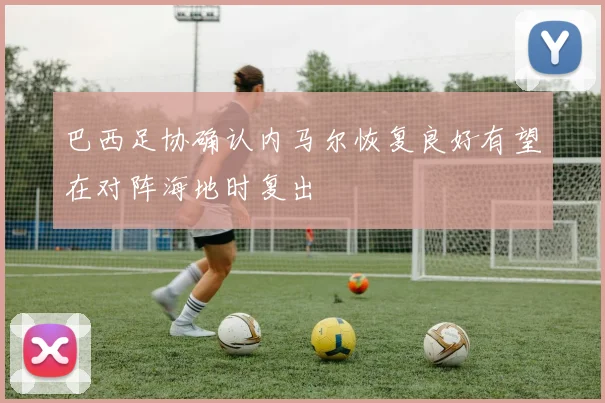 巴西足协确认内马尔恢复良好有望在对阵海地时复出