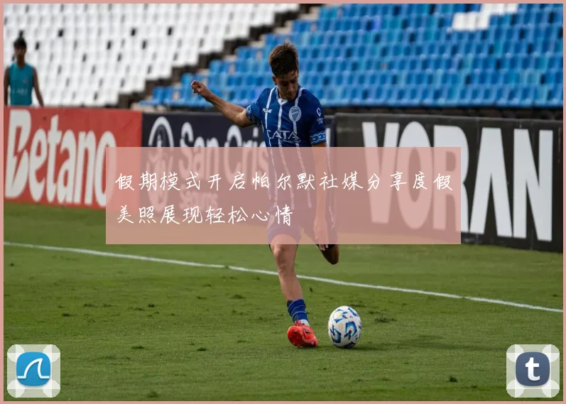 假期模式开启帕尔默社媒分享度假美照展现轻松心情