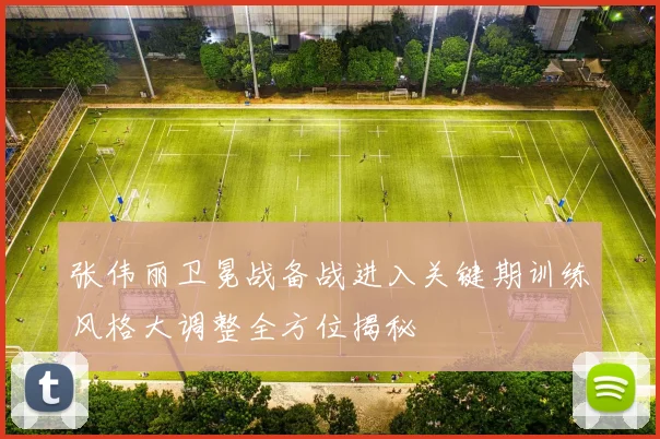 张伟丽卫冕战备战进入关键期训练风格大调整全方位揭秘