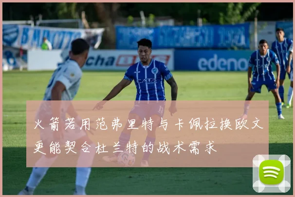 火箭若用范弗里特与卡佩拉换欧文更能契合杜兰特的战术需求
