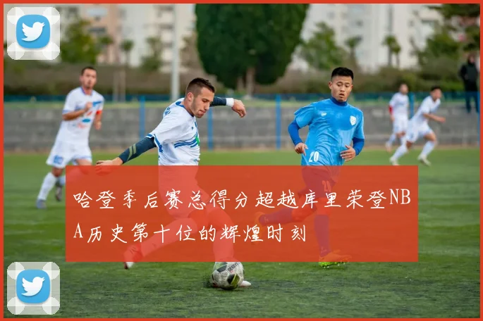 哈登季后赛总得分超越库里荣登NBA历史第十位的辉煌时刻