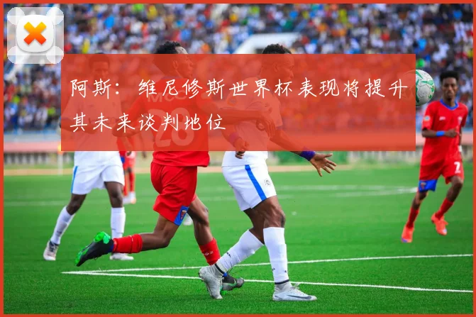 阿斯：维尼修斯世界杯表现将提升其未来谈判地位
