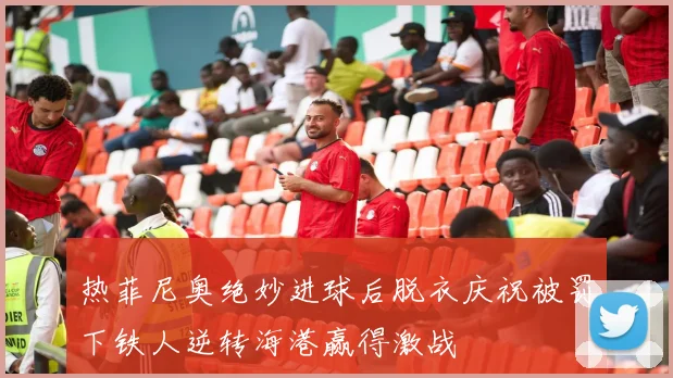 热菲尼奥绝妙进球后脱衣庆祝被罚下铁人逆转海港赢得激战