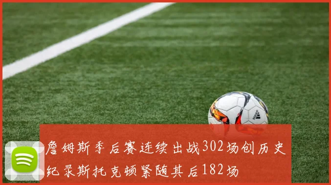 詹姆斯季后赛连续出战302场创历史纪录斯托克顿紧随其后182场