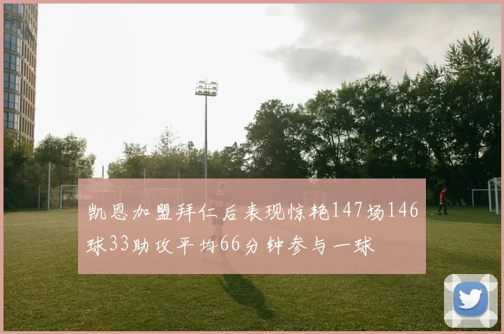 凯恩加盟拜仁后表现惊艳147场146球33助攻平均66分钟参与一球