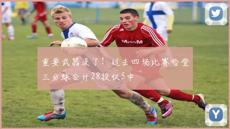 重要武器没了！过去四场比赛哈登三分球合计28投仅5中
