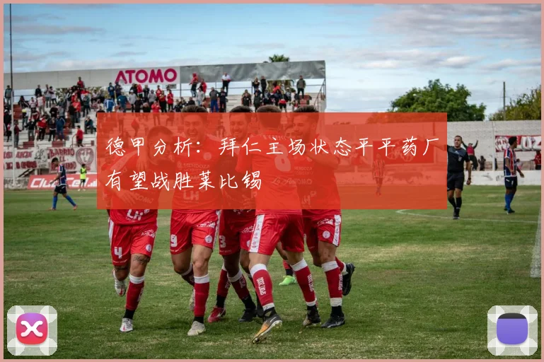 德甲分析：拜仁主场状态平平药厂有望战胜莱比锡