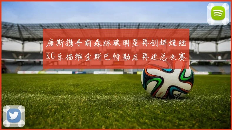 唐斯携手前森林狼明星再创辉煌继KG乐福维金斯巴特勒后再进总决赛