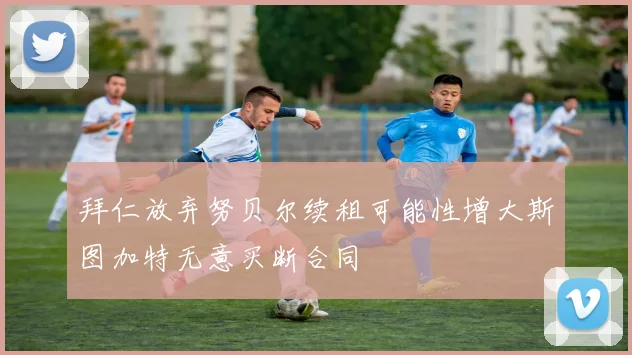 拜仁放弃努贝尔续租可能性增大斯图加特无意买断合同