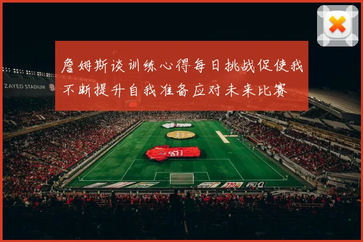 詹姆斯谈训练心得每日挑战促使我不断提升自我准备应对未来比赛