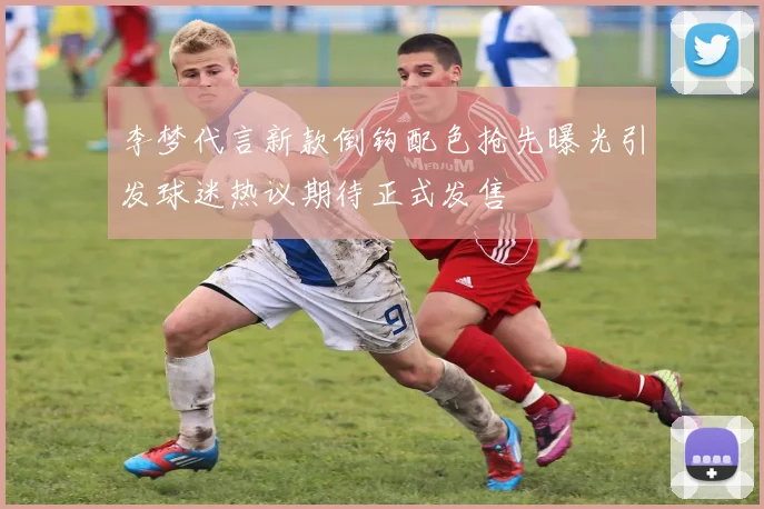 李梦代言新款倒钩配色抢先曝光引发球迷热议期待正式发售