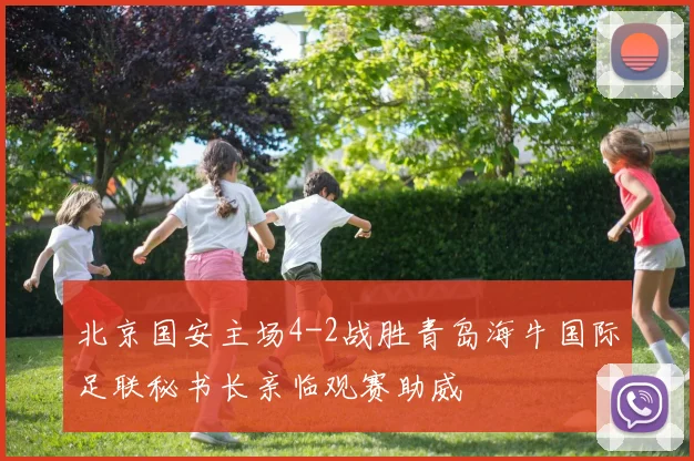 北京国安主场4-2战胜青岛海牛国际足联秘书长亲临观赛助威