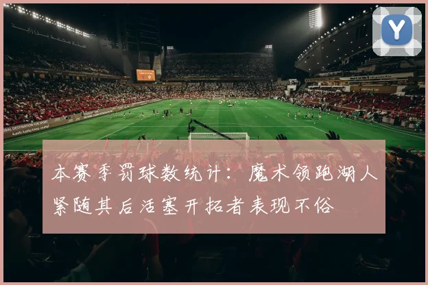 本赛季罚球数统计：魔术领跑湖人紧随其后活塞开拓者表现不俗