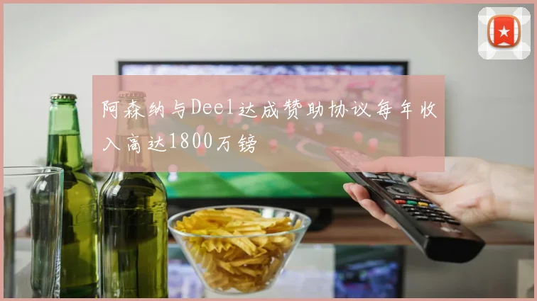阿森纳与Deel达成赞助协议每年收入高达1800万镑