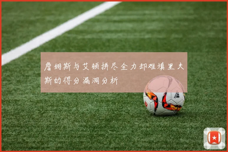 詹姆斯与艾顿拼尽全力却难填里夫斯的得分漏洞分析
