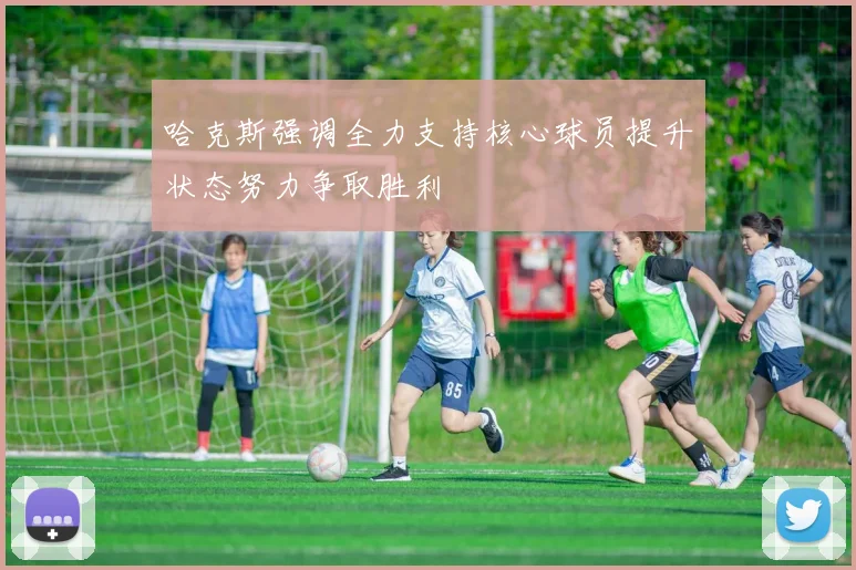 哈克斯强调全力支持核心球员提升状态努力争取胜利