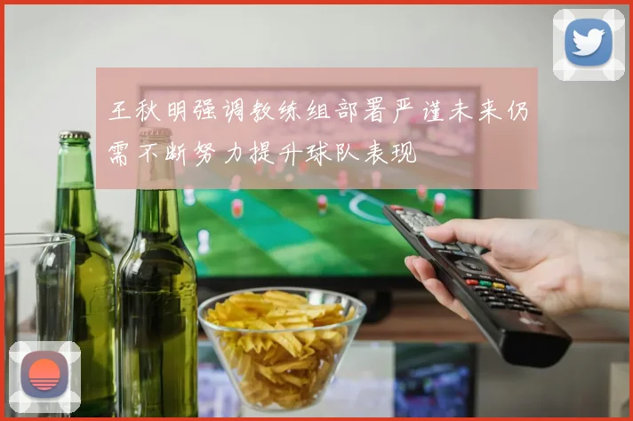 王秋明强调教练组部署严谨未来仍需不断努力提升球队表现