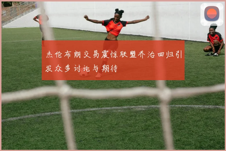 杰伦布朗交易震惊联盟乔治回归引发众多讨论与期待