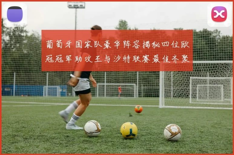 葡萄牙国家队豪华阵容揭秘四位欧冠冠军助攻王与沙特联赛最佳齐聚一堂