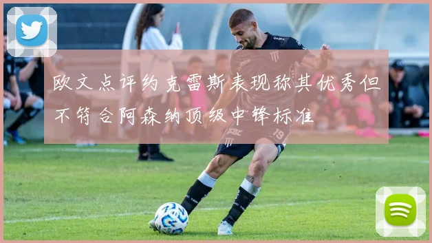 欧文点评约克雷斯表现称其优秀但不符合阿森纳顶级中锋标准