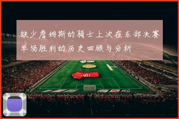 缺少詹姆斯的骑士上次在东部决赛单场胜利的历史回顾与分析