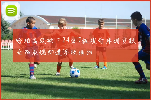 哈珀高效砍下24分7板埃奇库姆贡献全面表现却遭惨败横扫