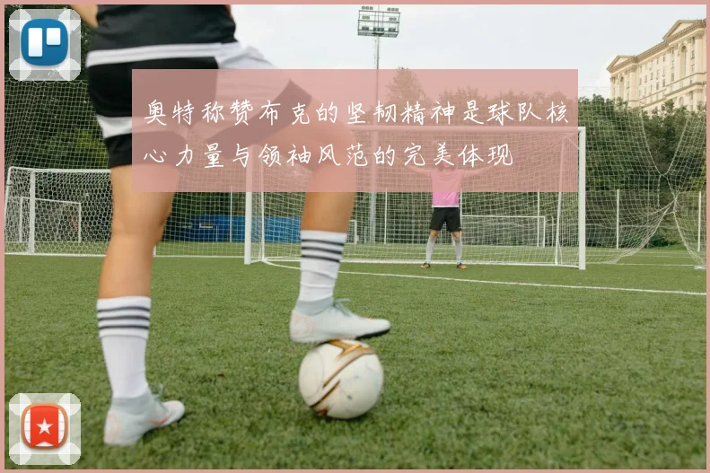 奥特称赞布克的坚韧精神是球队核心力量与领袖风范的完美体现