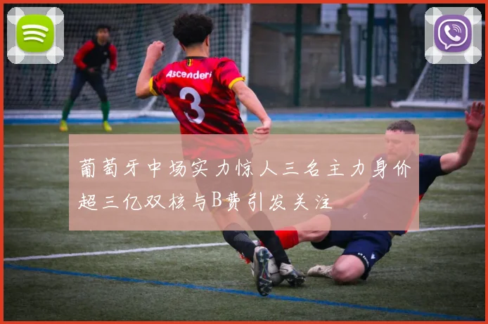 葡萄牙中场实力惊人三名主力身价超三亿双核与B费引发关注