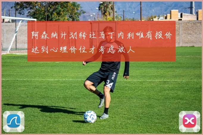 阿森纳计划转让马丁内利唯有报价达到心理价位才考虑放人